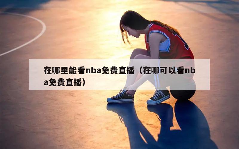 在哪里能看nba免费直播（在哪可以看nba免费直播）