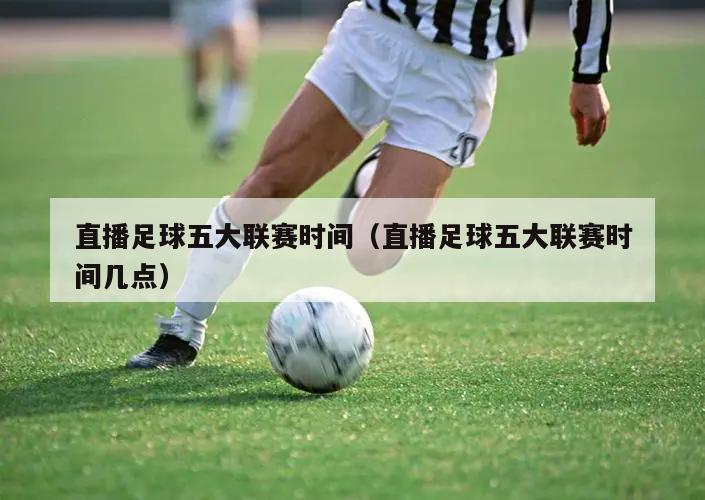 直播足球五大联赛时间（直播足球五大联赛时间几点）