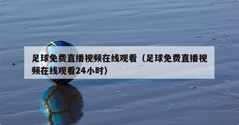 足球免费直播视频在线观看（足球免费直播视频在线观看24小时）