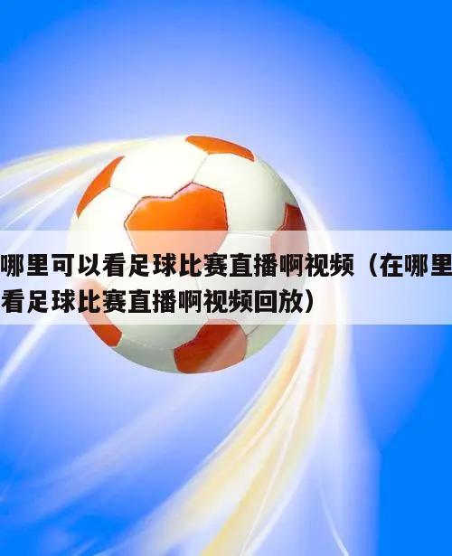 在哪里可以看足球比赛直播啊视频（在哪里可以看足球比赛直播啊视频回放）