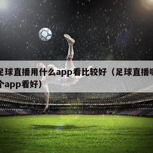 足球直播用什么app看比较好（足球直播哪个app看好）