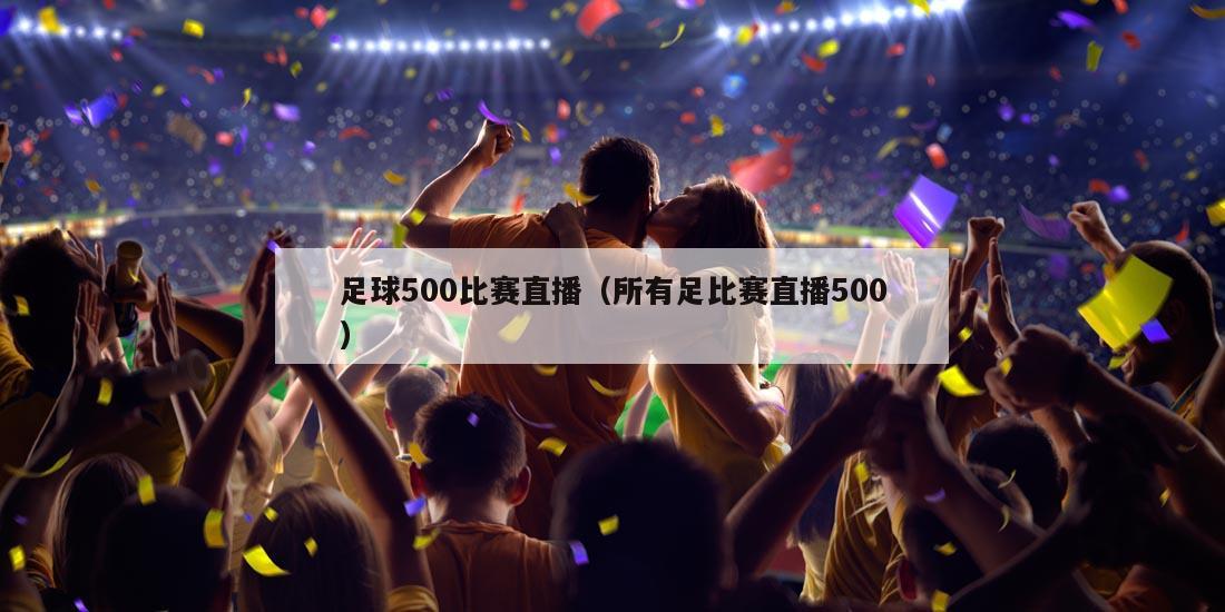 足球500比赛直播（所有足比赛直播500）