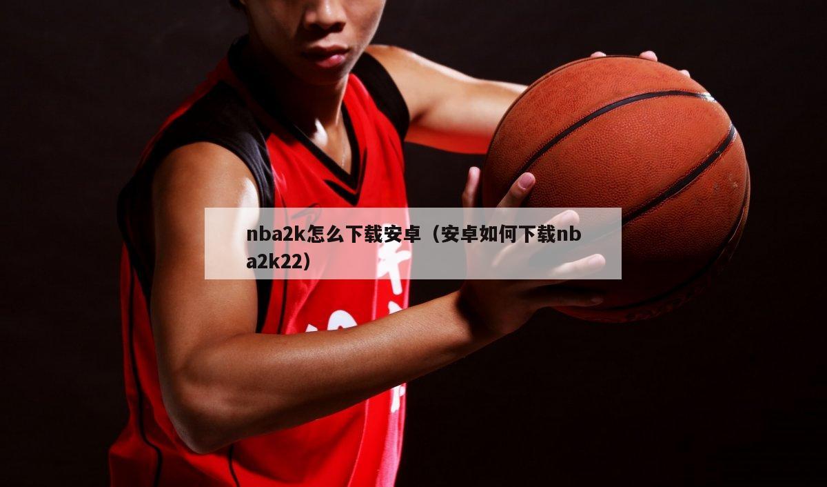 nba2k怎么下载安卓（安卓如何下载nba2k22）