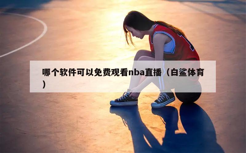 哪个软件可以免费观看nba直播（白鲨体育）