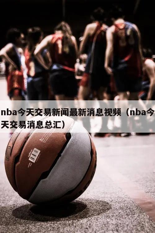 nba今天交易新闻最新消息视频（nba今天交易消息总汇）