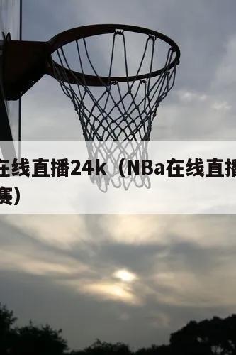 nba在线直播24k（NBa在线直播赛程季后赛）