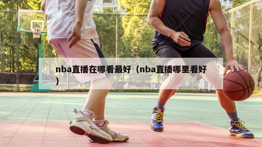 nba直播在哪看最好（nba直播哪里看好）