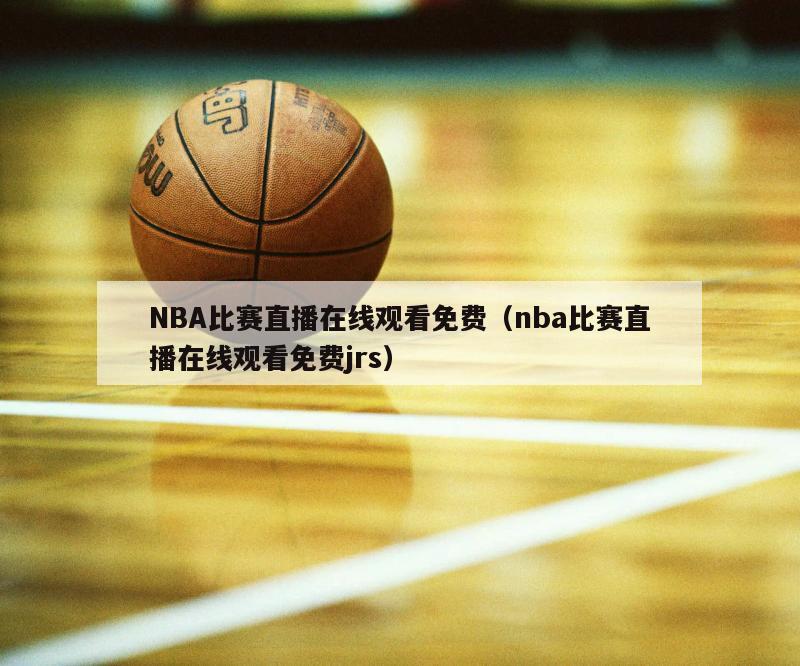 NBA比赛直播在线观看免费（nba比赛直播在线观看免费jrs）