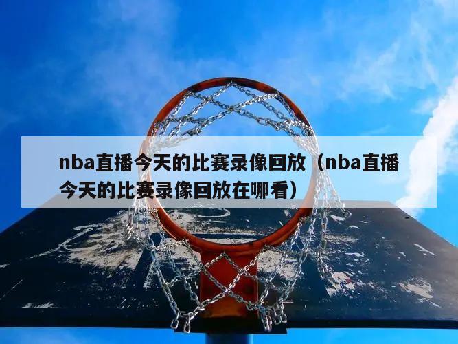 nba直播今天的比赛录像回放（nba直播今天的比赛录像回放在哪看）