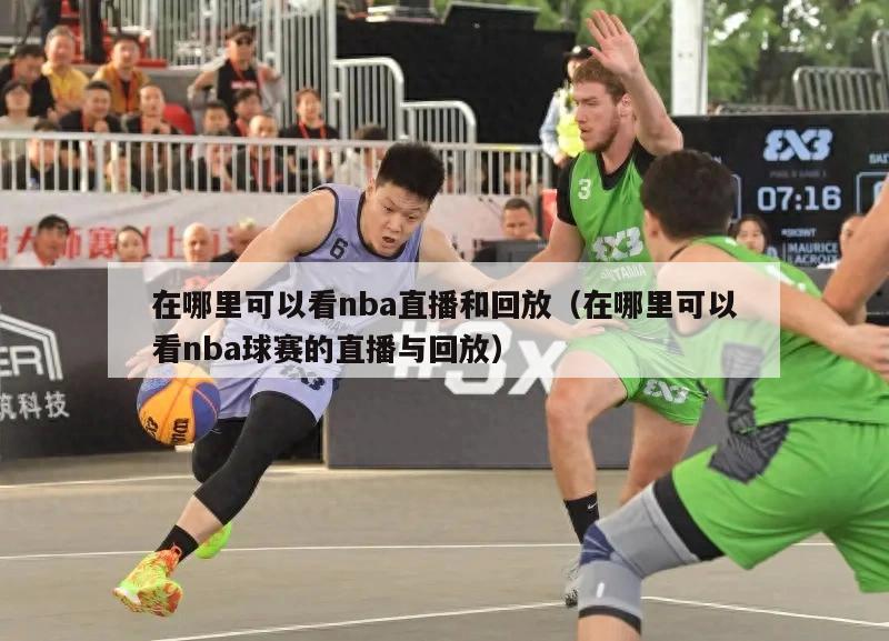 在哪里可以看nba直播和回放（在哪里可以看nba球赛的直播与回放）