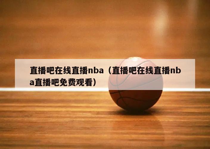 直播吧在线直播nba（直播吧在线直播nba直播吧免费观看）