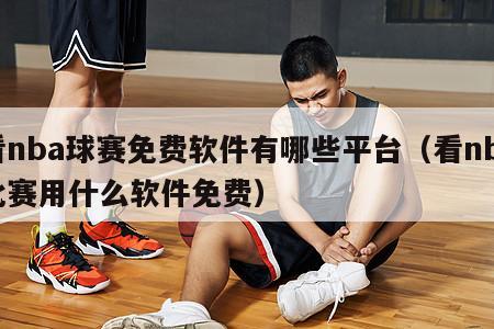 看nba球赛免费软件有哪些平台（看nba比赛用什么软件免费）