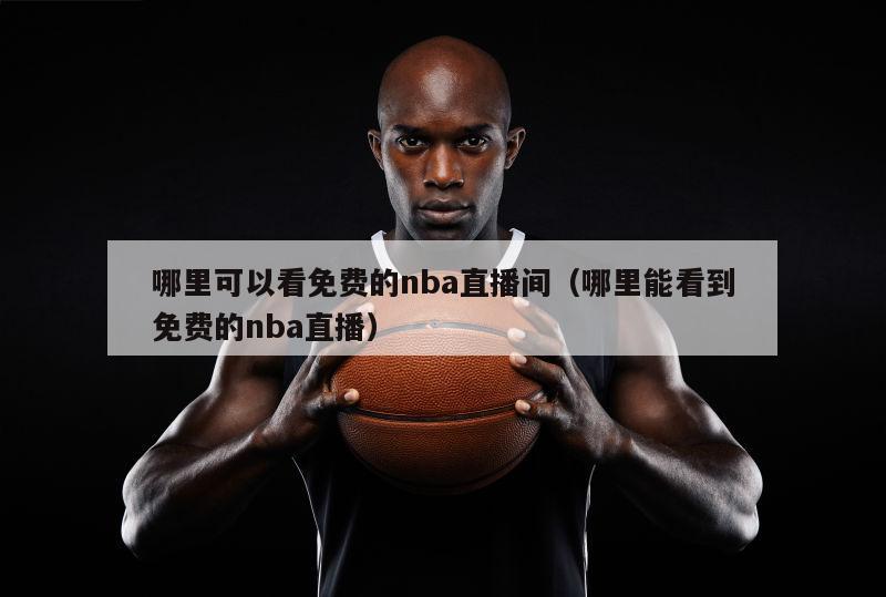 哪里可以看免费的nba直播间（哪里能看到免费的nba直播）