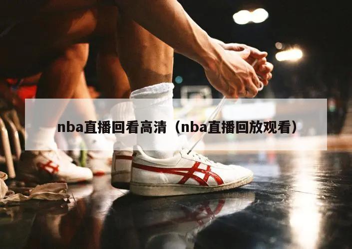 nba直播回看高清（nba直播回放观看）