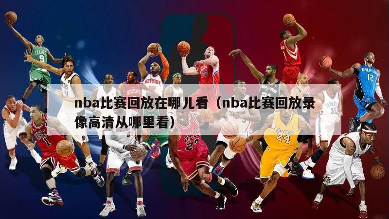 nba比赛回放在哪儿看（nba比赛回放录像高清从哪里看）