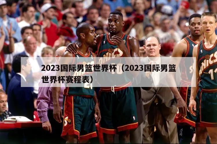 2023国际男篮世界杯（2023国际男篮世界杯赛程表）