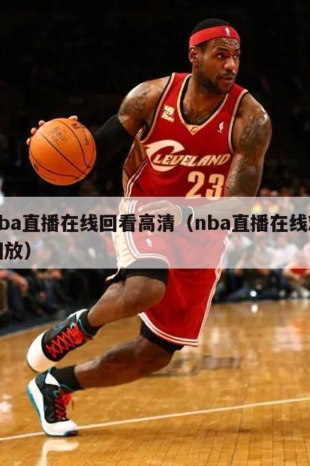 nba直播在线回看高清（nba直播在线观回放）