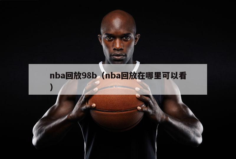 nba回放98b（nba回放在哪里可以看）