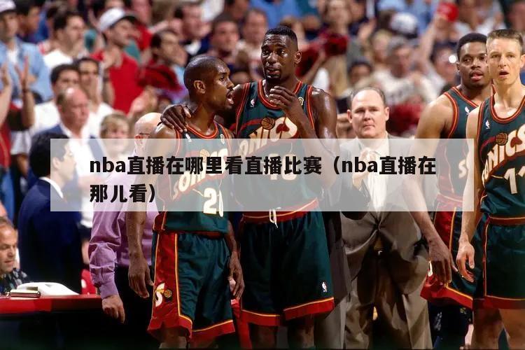 nba直播在哪里看直播比赛（nba直播在那儿看）