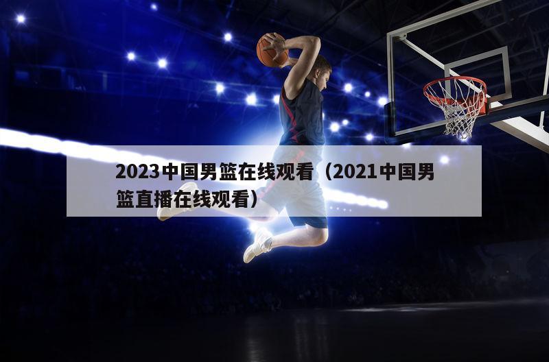 2023中国男篮在线观看（2021中国男篮直播在线观看）