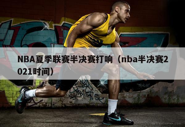 NBA夏季联赛半决赛打响（nba半决赛2021时间）