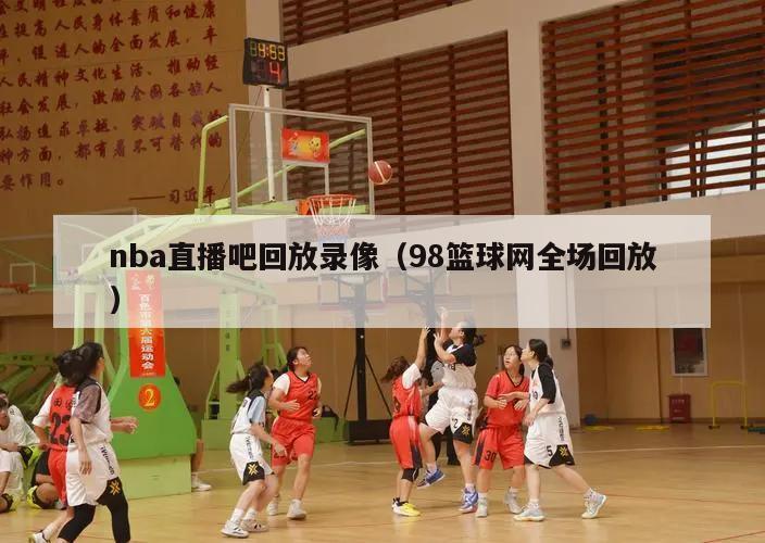 nba直播吧回放录像（98篮球网全场回放）