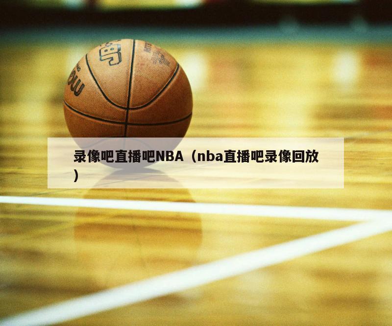 录像吧直播吧NBA（nba直播吧录像回放）