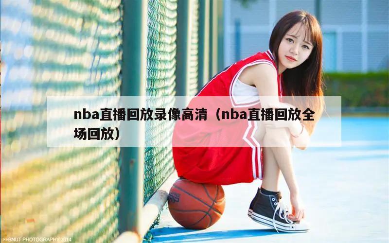 nba直播回放录像高清（nba直播回放全场回放）