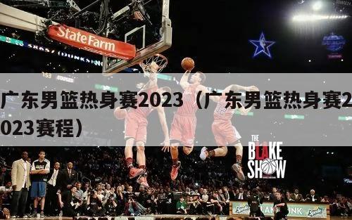 广东男篮热身赛2023（广东男篮热身赛2023赛程）