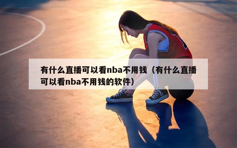 有什么直播可以看nba不用钱（有什么直播可以看nba不用钱的软件）