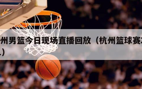 杭州男篮今日现场直播回放（杭州篮球赛2021）