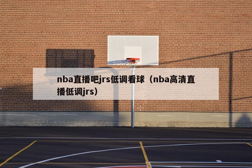 nba直播吧jrs低调看球（nba高清直播低调jrs）