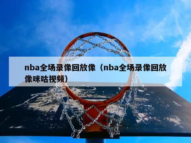 nba全场录像回放像（nba全场录像回放像咪咕视频）