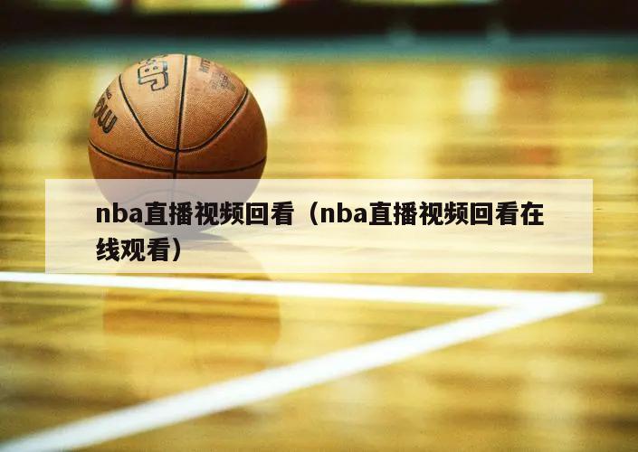 nba直播视频回看（nba直播视频回看在线观看）