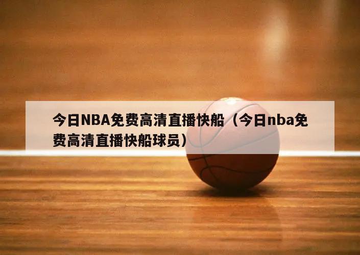 今日NBA免费高清直播快船（今日nba免费高清直播快船球员）