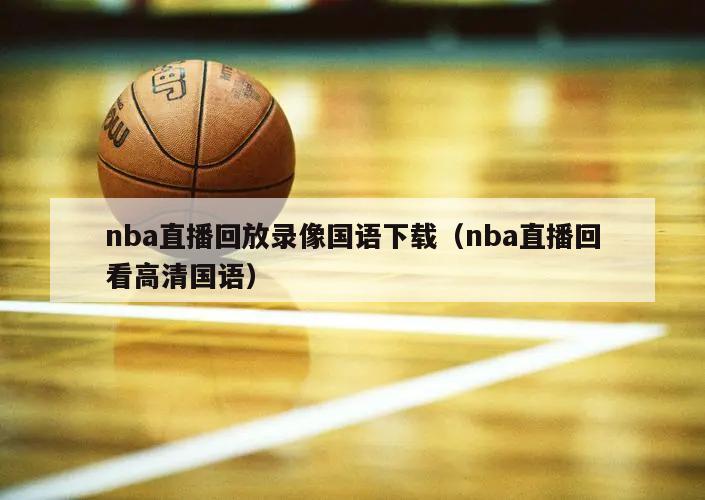 nba直播回放录像国语下载（nba直播回看高清国语）