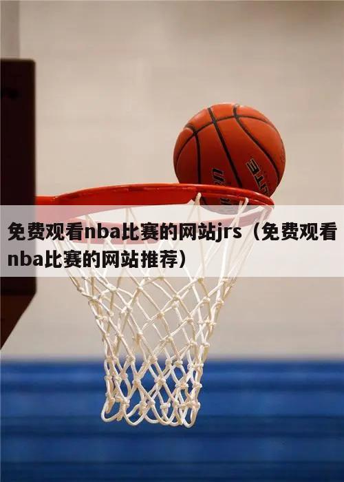 免费观看nba比赛的网站jrs（免费观看nba比赛的网站推荐）