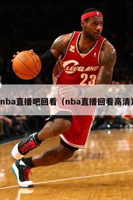 nba直播吧回看（nba直播回看高清）