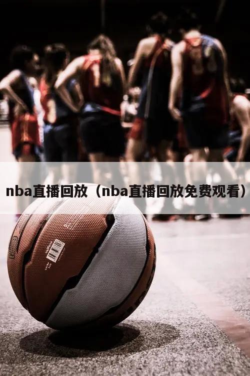 nba直播回放（nba直播回放免费观看）