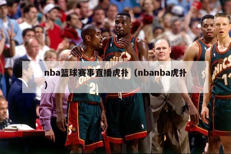 nba篮球赛事直播虎扑（nbanba虎扑）