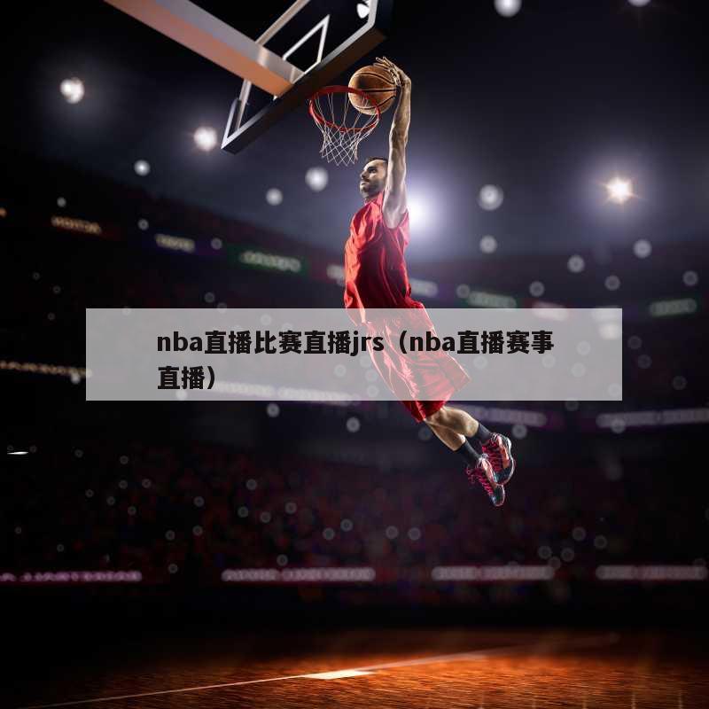 nba直播比赛直播jrs（nba直播赛事直播）