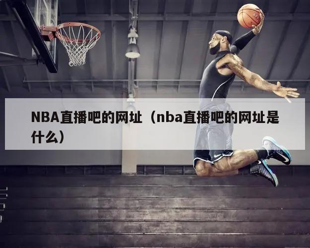 NBA直播吧的网址（nba直播吧的网址是什么）