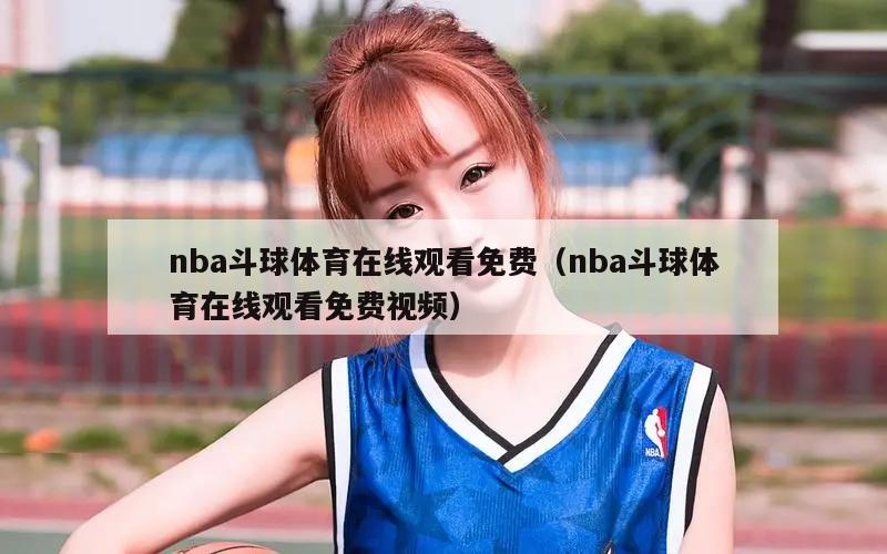 nba斗球体育在线观看免费（nba斗球体育在线观看免费视频）