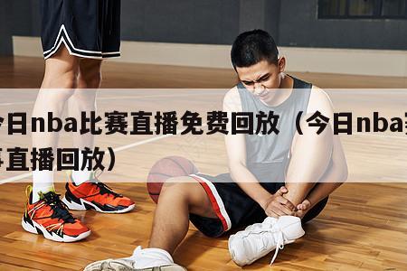 今日nba比赛直播免费回放（今日nba赛事直播回放）