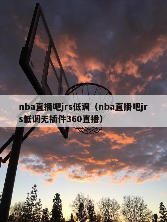 nba直播吧jrs低调（nba直播吧jrs低调无插件360直播）