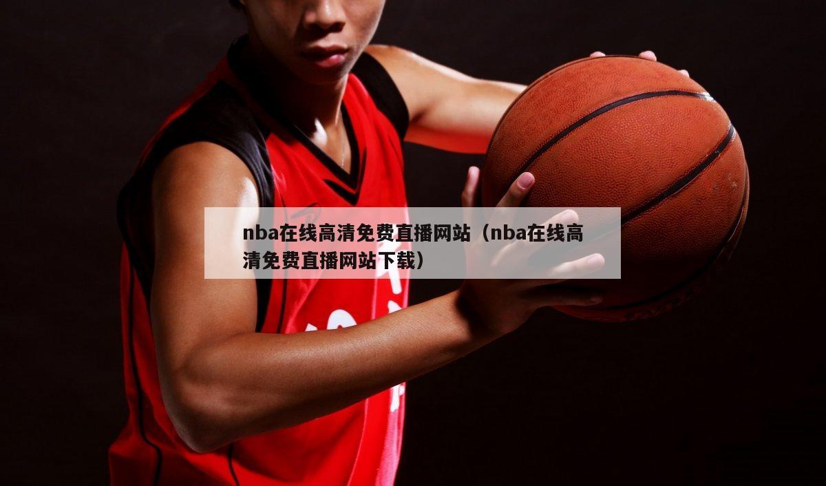 nba在线高清免费直播网站（nba在线高清免费直播网站下载）