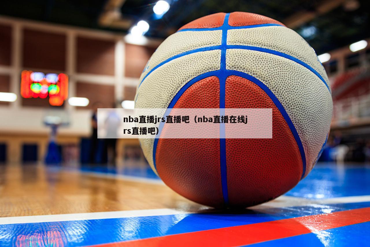 nba直播jrs直播吧（nba直播在线jrs直播吧）